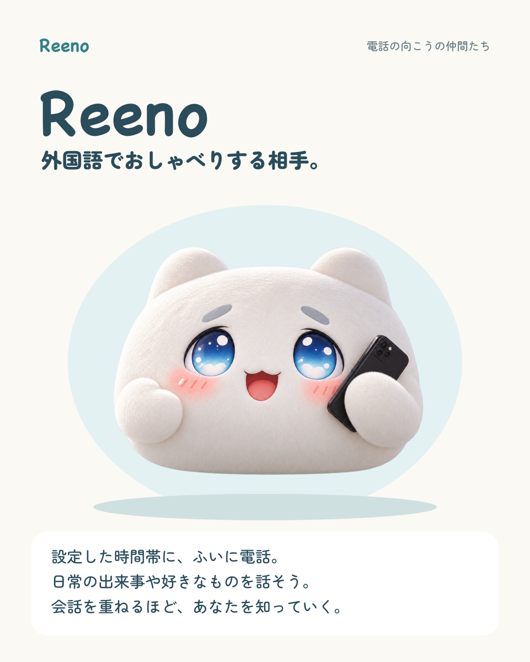 Reeno。外国語でおしゃべりする相手。設定した時間帯にふいに電話。日常の出来事や好きなものを話そう。会話を重ねるほど、あなたを知っていく。